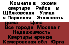 Комната в 2-хкомн.квартире › Район ­ м.Щёлковская › Улица ­ 13-я Парковая › Этажность дома ­ 5 › Цена ­ 15 000 - Все города, Москва г. Недвижимость » Квартиры аренда   . Кемеровская обл.,Юрга г.